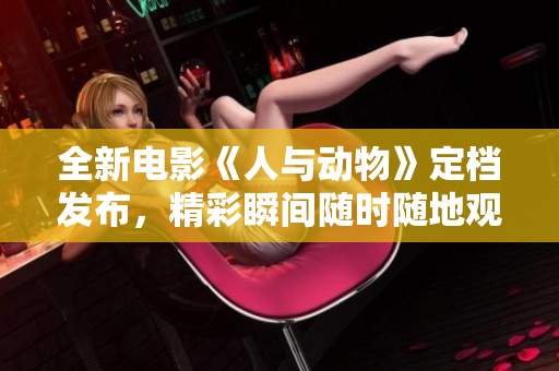 全新電影《人與動物》定檔發(fā)布，精彩瞬間隨時隨地觀看