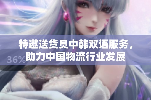 特邀送貨員中韓雙語服務(wù)，助力中國物流行業(yè)發(fā)展
