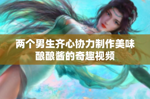 兩個(gè)男生齊心協(xié)力制作美味釀釀醬的奇趣視頻