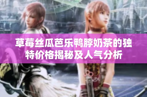 草莓絲瓜芭樂鴨脖奶茶的獨(dú)特價(jià)格揭秘及人氣分析