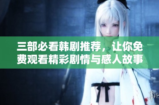 三部必看韓劇推薦，讓你免費(fèi)觀看精彩劇情與感人故事