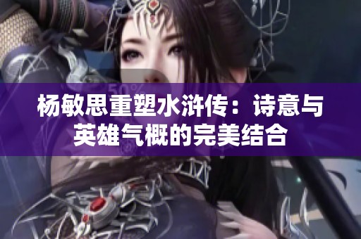 楊敏思重塑水滸傳：詩意與英雄氣概的完美結(jié)合