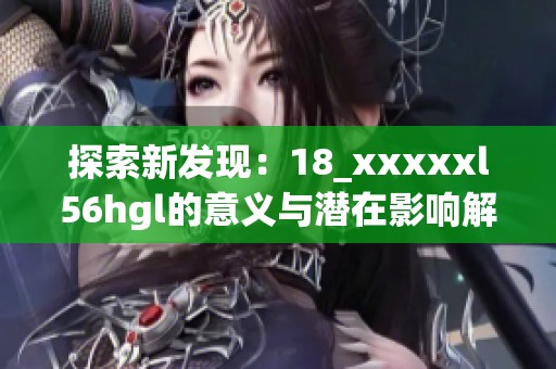 探索新發(fā)現(xiàn)：18_xxxxxl56hgl的意義與潛在影響解析