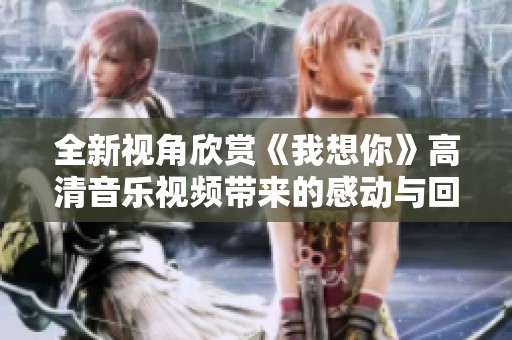 全新視角欣賞《我想你》高清音樂視頻帶來的感動(dòng)與回憶