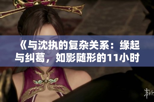 《與沈執(zhí)的復(fù)雜關(guān)系：緣起與糾葛，如影隨形的11小時》