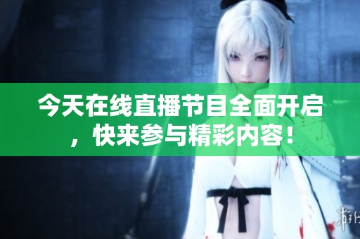 今天在線直播節(jié)目全面開啟，快來參與精彩內(nèi)容！