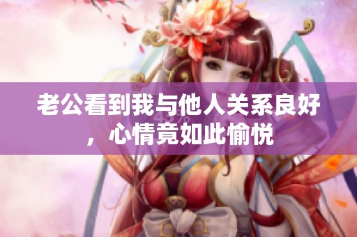 老公看到我與他人關(guān)系良好，心情竟如此愉悅