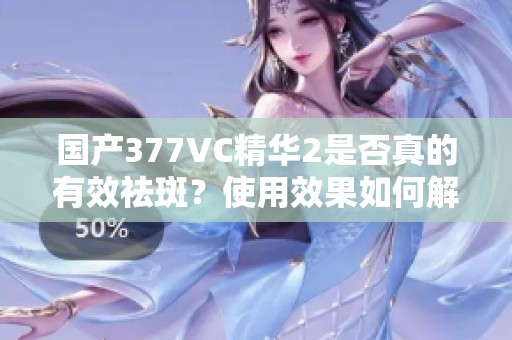 國產(chǎn)377VC精華2是否真的有效祛斑？使用效果如何解析