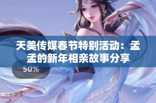 天美傳媒春節(jié)特別活動(dòng)：孟孟的新年相親故事分享