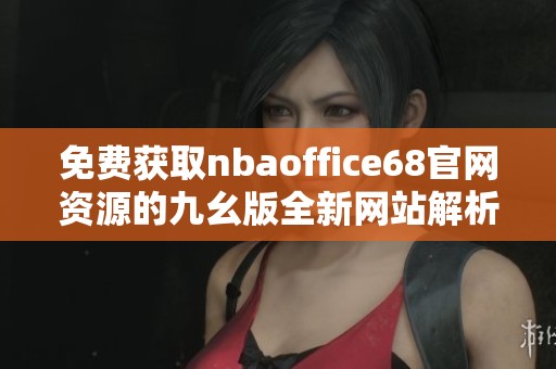 免費獲取nbaoffice68官網(wǎng)資源的九幺版全新網(wǎng)站解析