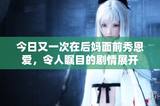 今日又一次在后媽面前秀恩愛(ài)，令人矚目的劇情展開(kāi)