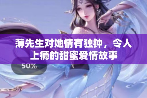 薄先生對她情有獨鐘，令人上癮的甜蜜愛情故事