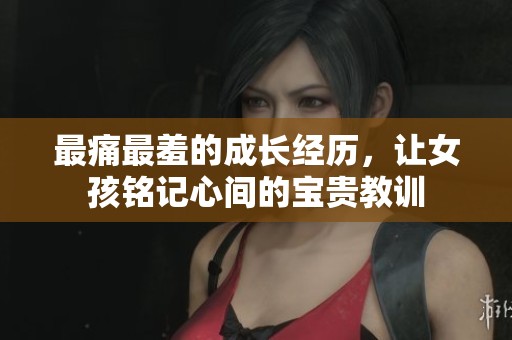 最痛最羞的成長(zhǎng)經(jīng)歷，讓女孩銘記心間的寶貴教訓(xùn)