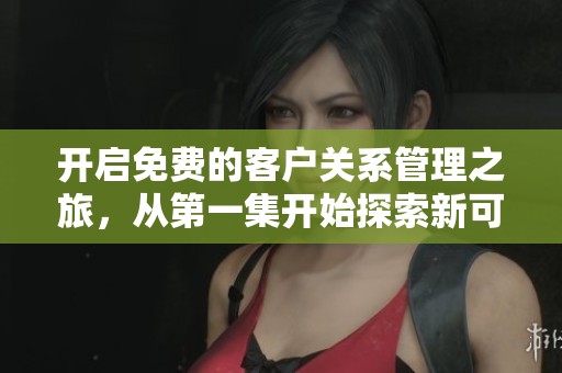 開啟免費(fèi)的客戶關(guān)系管理之旅，從第一集開始探索新可能