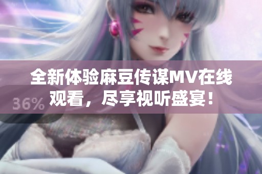 全新體驗(yàn)麻豆傳謀MV在線觀看，盡享視聽盛宴！