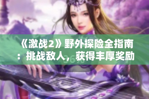 《激戰(zhàn)2》野外探險全指南：挑戰(zhàn)敵人，獲得豐厚獎勵
