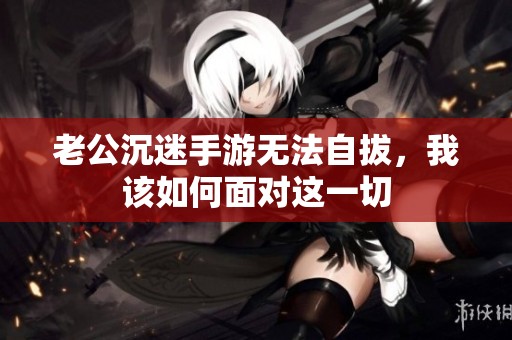 老公沉迷手游無法自拔，我該如何面對(duì)這一切