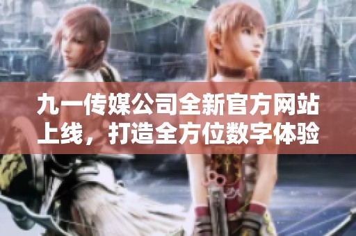 九一傳媒公司全新官方網(wǎng)站上線，打造全方位數(shù)字體驗(yàn)