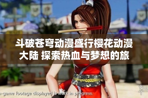 斗破蒼穹動漫盛行櫻花動漫大陸 探索熱血與夢想的旅程