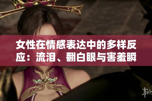 女性在情感表達(dá)中的多樣反應(yīng)：流淚、翻白眼與害羞瞬間