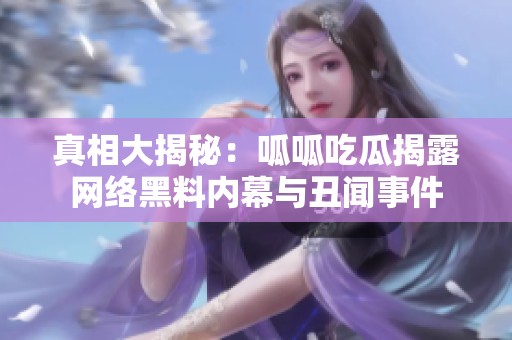 真相大揭秘：呱呱吃瓜揭露網絡黑料內幕與丑聞事件