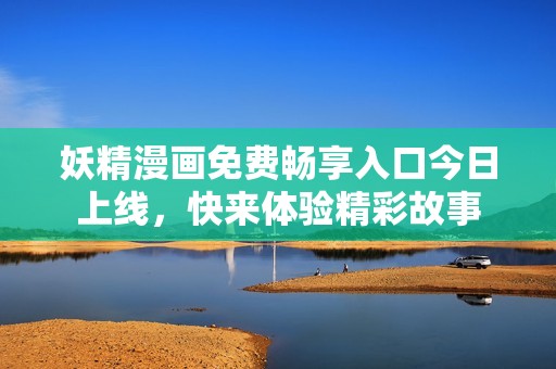 妖精漫畫免費(fèi)暢享入口今日上線，快來體驗(yàn)精彩故事