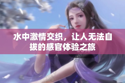 水中激情交織，讓人無法自拔的感官體驗之旅