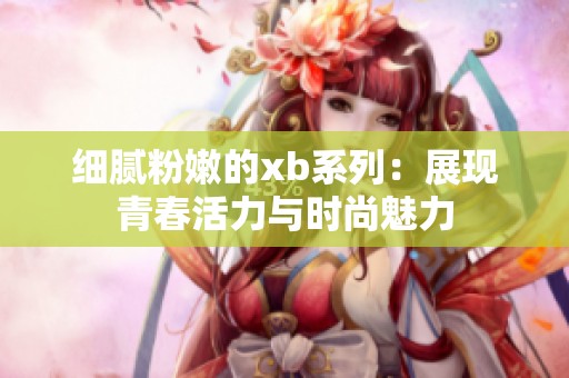 細(xì)膩粉嫩的xb系列：展現(xiàn)青春活力與時尚魅力