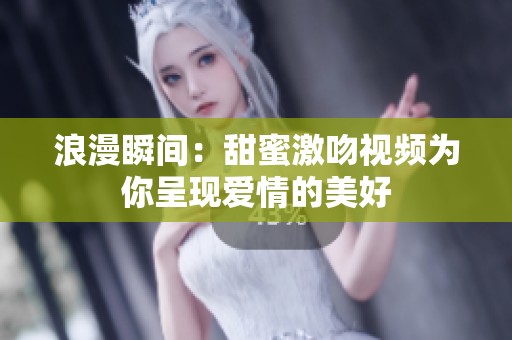 浪漫瞬間：甜蜜激吻視頻為你呈現(xiàn)愛情的美好