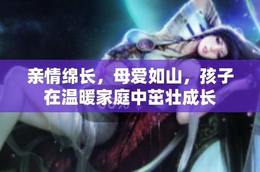 親情綿長，母愛如山，孩子在溫暖家庭中茁壯成長