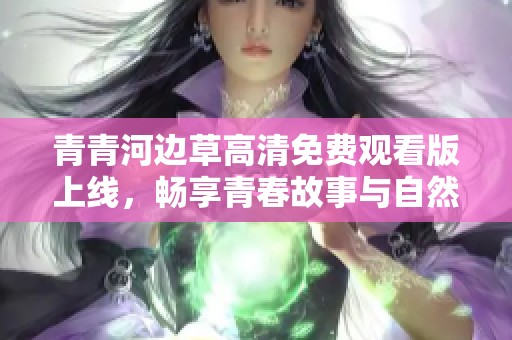 青青河邊草高清免費(fèi)觀看版上線，暢享青春故事與自然美景