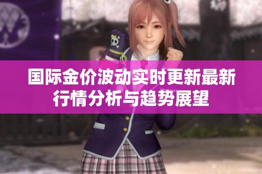 國(guó)際金價(jià)波動(dòng)實(shí)時(shí)更新最新行情分析與趨勢(shì)展望 國(guó)際金價(jià)波動(dòng)實(shí)時(shí)更新最新行情分析與趨勢(shì)展望