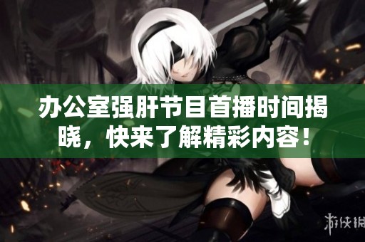 辦公室強肝節(jié)目首播時間揭曉，快來了解精彩內容！