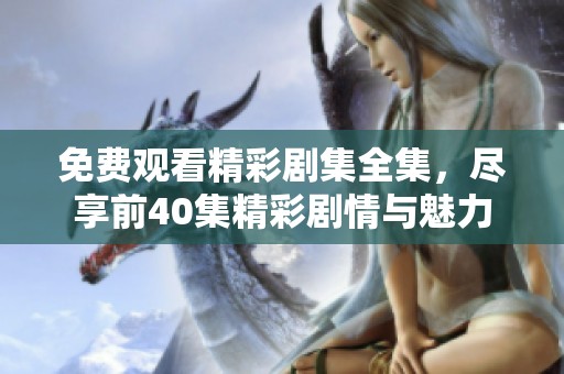 免費觀看精彩劇集全集，盡享前40集精彩劇情與魅力