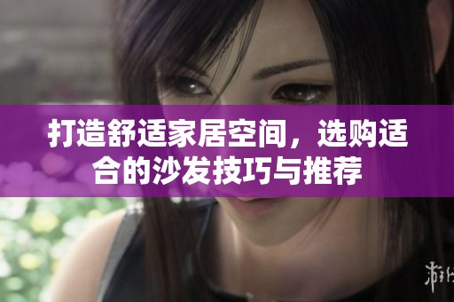 打造舒適家居空間，選購適合的沙發(fā)技巧與推薦