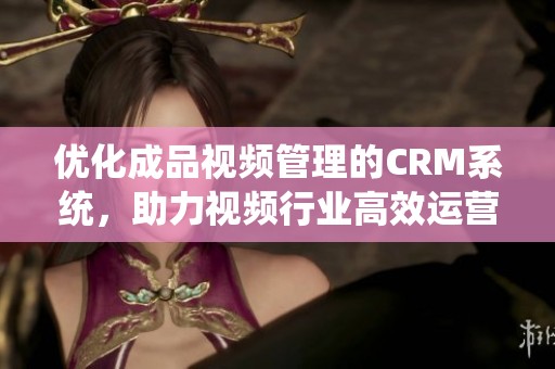 優(yōu)化成品視頻管理的CRM系統(tǒng)，助力視頻行業(yè)高效運營