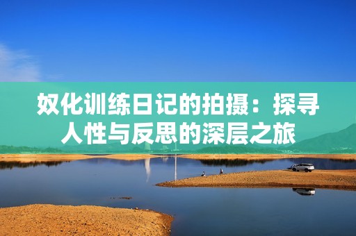 奴化訓(xùn)練日記的拍攝：探尋人性與反思的深層之旅