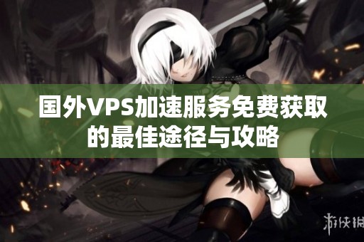 國(guó)外VPS加速服務(wù)免費(fèi)獲取的最佳途徑與攻略