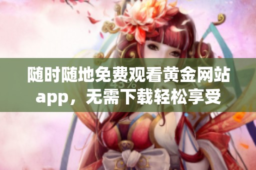 隨時隨地免費(fèi)觀看黃金網(wǎng)站app，無需下載輕松享受