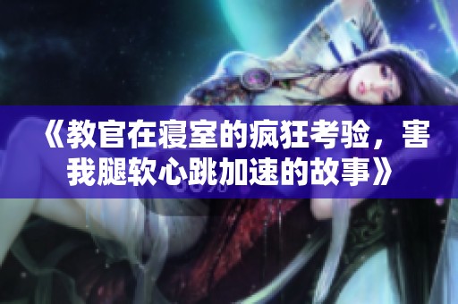 《教官在寢室的瘋狂考驗，害我腿軟心跳加速的故事》