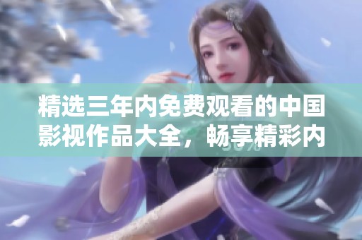 精選三年內(nèi)免費(fèi)觀看的中國影視作品大全，暢享精彩內(nèi)容