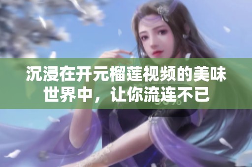 沉浸在開元榴蓮視頻的美味世界中，讓你流連不已