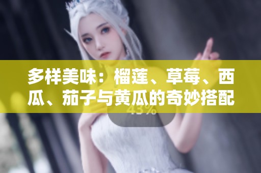 多樣美味：榴蓮、草莓、西瓜、茄子與黃瓜的奇妙搭配探索