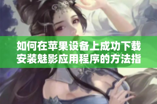 如何在蘋果設(shè)備上成功下載安裝魅影應(yīng)用程序的方法指南