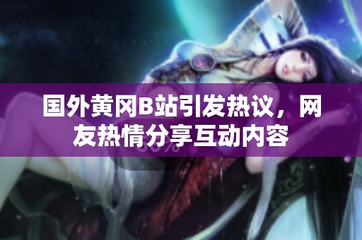 國外黃岡B站引發(fā)熱議，網(wǎng)友熱情分享互動內(nèi)容