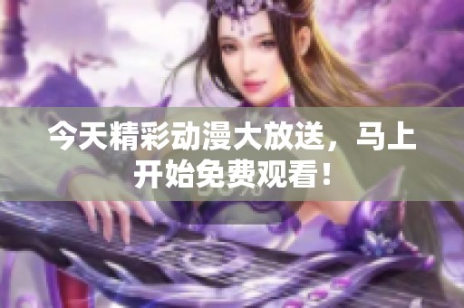 今天精彩動漫大放送，馬上開始免費(fèi)觀看！