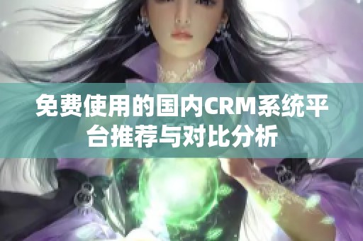 免費(fèi)使用的國(guó)內(nèi)CRM系統(tǒng)平臺(tái)推薦與對(duì)比分析