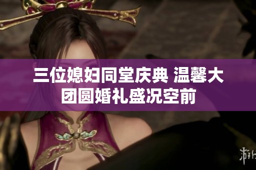 三位媳婦同堂慶典 溫馨大團(tuán)圓婚禮盛況空前