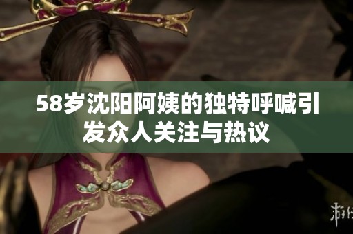 58歲沈陽阿姨的獨特呼喊引發(fā)眾人關(guān)注與熱議