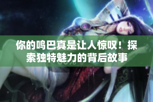 你的鳴巴真是讓人驚嘆！探索獨特魅力的背后故事